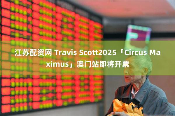 江苏配资网 Travis Scott2025「Circus Maximus」澳门站即将开票