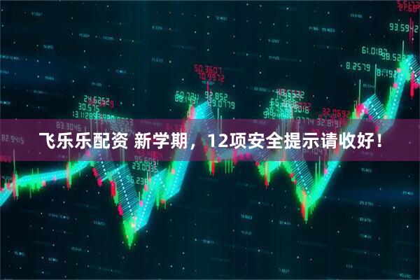 飞乐乐配资 新学期，12项安全提示请收好！