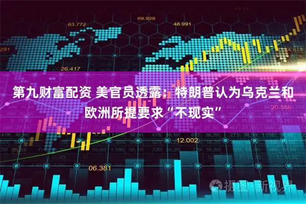 第九财富配资 美官员透露：特朗普认为乌克兰和欧洲所提要求“不现实”