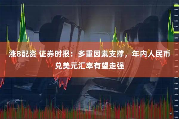 涨8配资 证券时报：多重因素支撑，年内人民币兑美元汇率有望走强