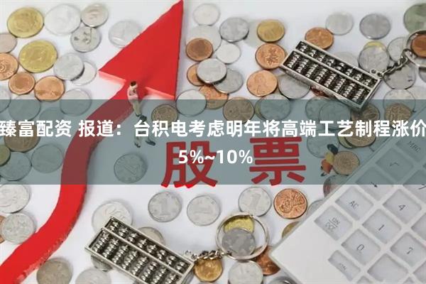 臻富配资 报道：台积电考虑明年将高端工艺制程涨价 5%~10%