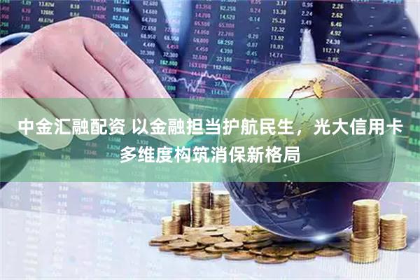 中金汇融配资 以金融担当护航民生，光大信用卡多维度构筑消保新格局