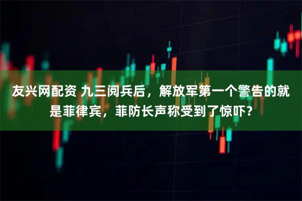 友兴网配资 九三阅兵后，解放军第一个警告的就是菲律宾，菲防长声称受到了惊吓？