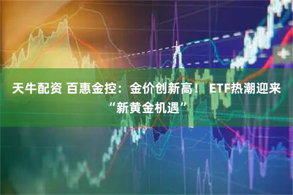 天牛配资 百惠金控：金价创新高！ ETF热潮迎来“新黄金机遇”