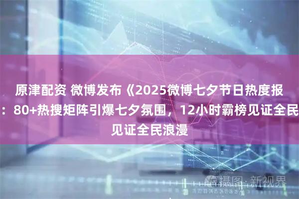 原津配资 微博发布《2025微博七夕节日热度报告》：80+热搜矩阵引爆七夕氛围，12小时霸榜见证全民浪漫