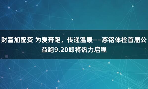 财富加配资 为爱奔跑，传递温暖——慈铭体检首届公益跑9.20即将热力启程