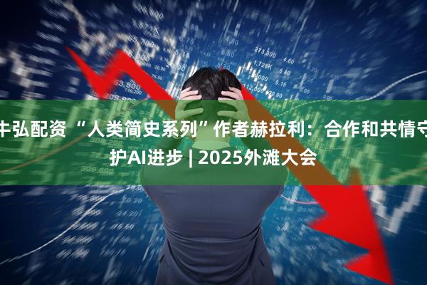 牛弘配资 “人类简史系列”作者赫拉利：合作和共情守护AI进步 | 2025外滩大会