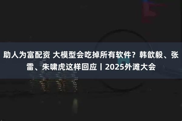 助人为富配资 大模型会吃掉所有软件？韩歆毅、张雷、朱啸虎这样回应丨2025外滩大会