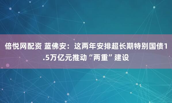 倍悦网配资 蓝佛安：这两年安排超长期特别国债1.5万亿元推动“两重”建设