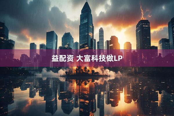 益配资 大富科技做LP