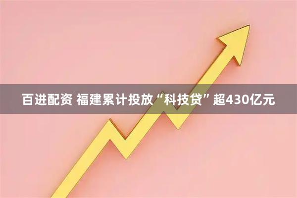 百进配资 福建累计投放“科技贷”超430亿元