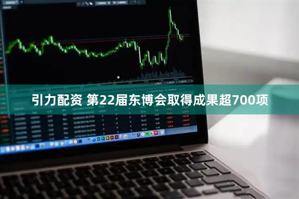 引力配资 第22届东博会取得成果超700项