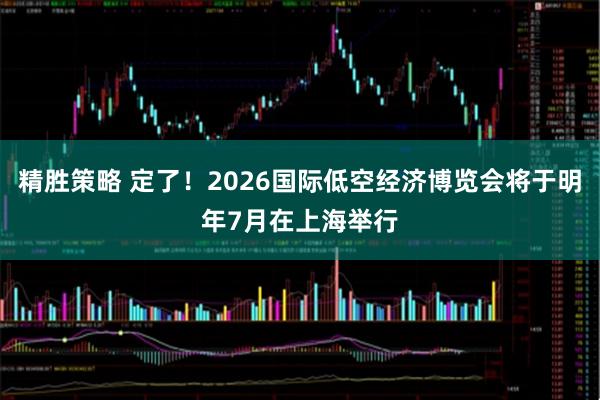 精胜策略 定了！2026国际低空经济博览会将于明年7月在上海举行