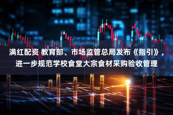 满红配资 教育部、市场监管总局发布《指引》，进一步规范学校食堂大宗食材采购验收管理