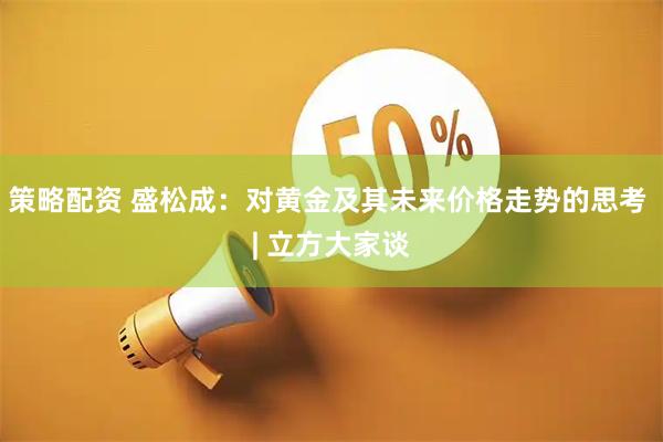 策略配资 盛松成：对黄金及其未来价格走势的思考 | 立方大家谈