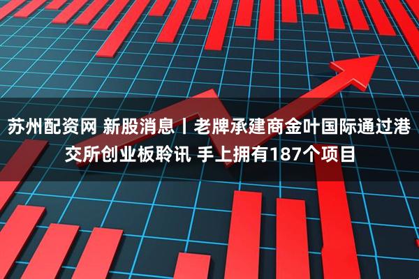 苏州配资网 新股消息丨老牌承建商金叶国际通过港交所创业板聆讯 手上拥有187个项目