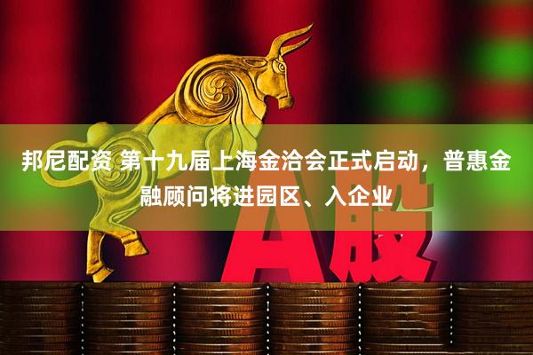 邦尼配资 第十九届上海金洽会正式启动，普惠金融顾问将进园区、入企业