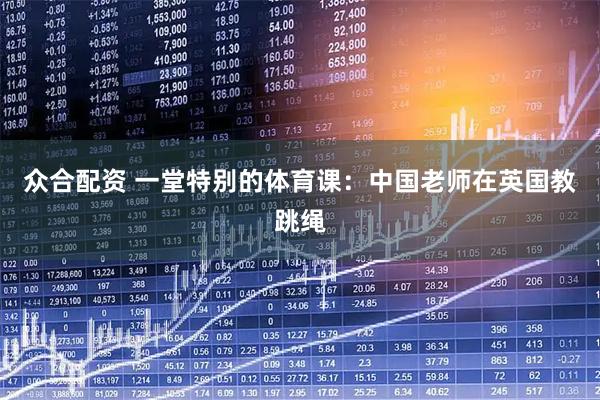 众合配资 一堂特别的体育课：中国老师在英国教跳绳