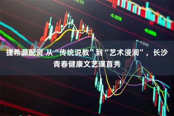 捷希源配资 从“传统说教”到“艺术浸润”，长沙青春健康文艺课首秀