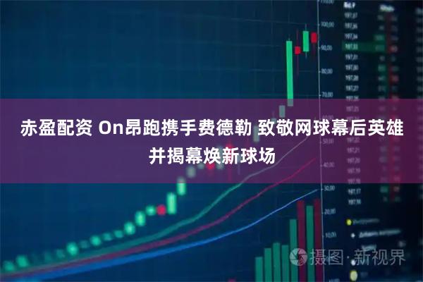 赤盈配资 On昂跑携手费德勒 致敬网球幕后英雄并揭幕焕新球场