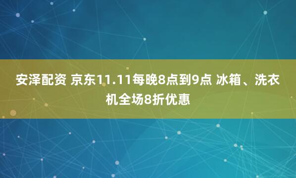 安泽配资 京东11.11每晚8点到9点 冰箱、洗衣机全场8折优惠
