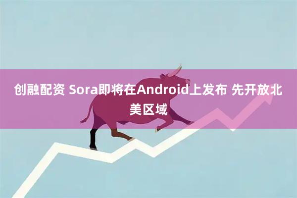 创融配资 Sora即将在Android上发布 先开放北美区域