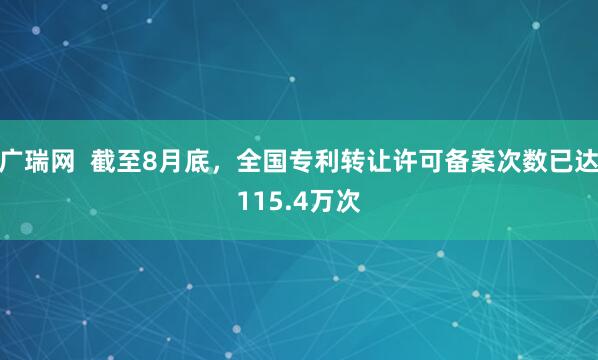 广瑞网  截至8月底，全国专利转让许可备案次数已达115.4万次