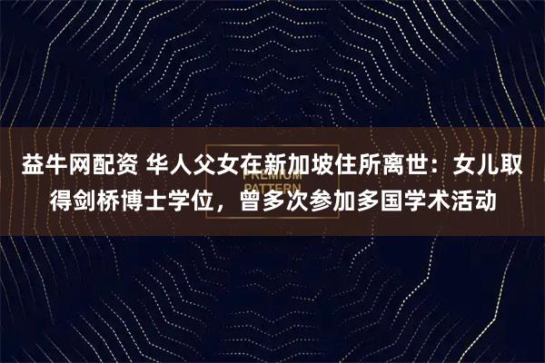 益牛网配资 华人父女在新加坡住所离世：女儿取得剑桥博士学位，曾多次参加多国学术活动