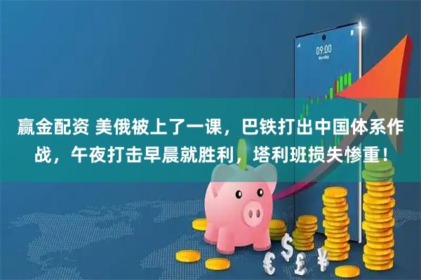 赢金配资 美俄被上了一课，巴铁打出中国体系作战，午夜打击早晨就胜利，塔利班损失惨重！