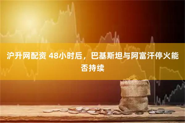 沪升网配资 48小时后，巴基斯坦与阿富汗停火能否持续