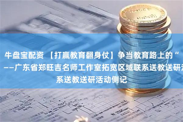 牛盘宝配资 【打赢教育翻身仗】争当教育路上的“燃灯者” ——广东省郑旺吉名师工作室拓宽区域联系送教送研活动侧记
