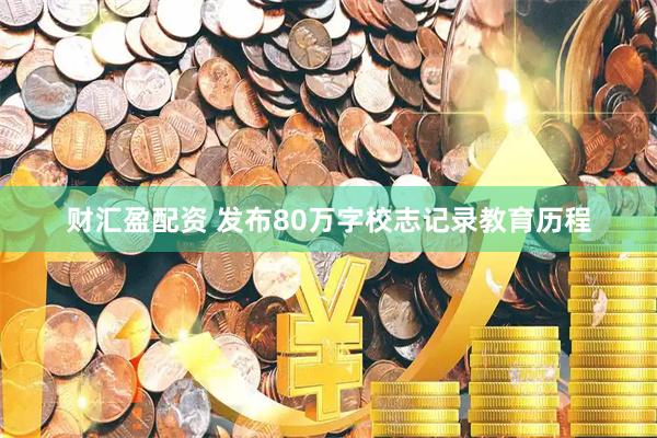 财汇盈配资 发布80万字校志记录教育历程