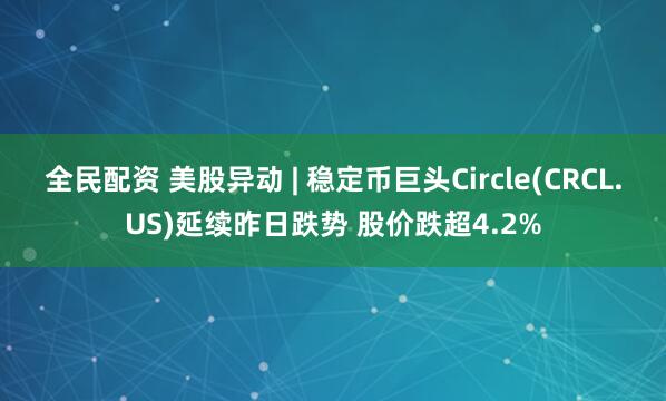 全民配资 美股异动 | 稳定币巨头Circle(CRCL.US)延续昨日跌势 股价跌超4.2%