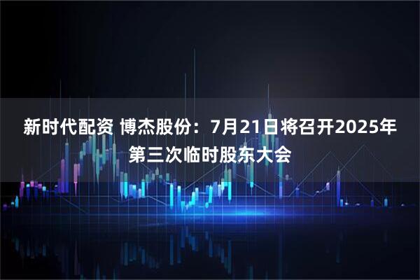 新时代配资 博杰股份：7月21日将召开2025年第三次临时股东大会