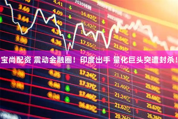 宝尚配资 震动金融圈！印度出手 量化巨头突遭封杀！