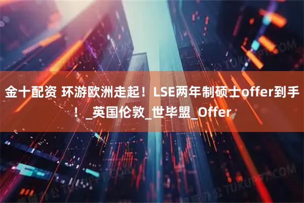 金十配资 环游欧洲走起！LSE两年制硕士offer到手！_英国伦敦_世毕盟_Offer