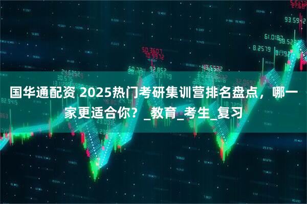 国华通配资 2025热门考研集训营排名盘点，哪一家更适合你？_教育_考生_复习