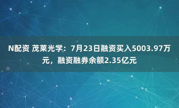 N配资 茂莱光学：7月23日融资买入5003.97万元，融资融券余额2.35亿元