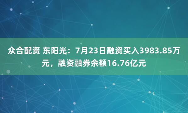 众合配资 东阳光:7月23日融资买入3983.85万元,融资融券余额16.76亿元