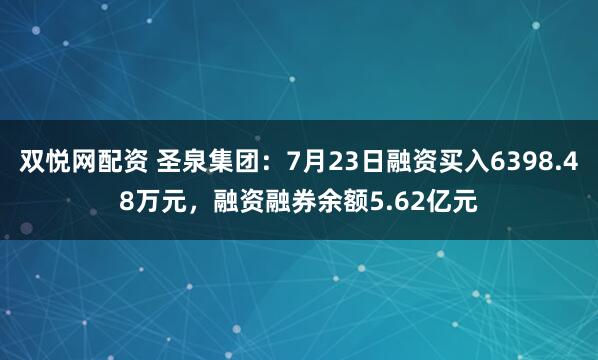 双悦网配资 圣泉集团：7月23日融资买入6398.48万元，融资融券余额5.62亿元