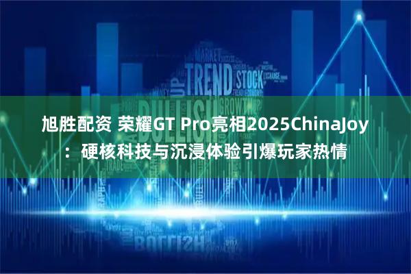 旭胜配资 荣耀GT Pro亮相2025ChinaJoy：硬核科技与沉浸体验引爆玩家热情