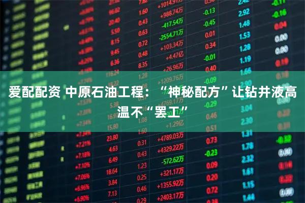 爱配配资 中原石油工程：“神秘配方”让钻井液高温不“罢工”