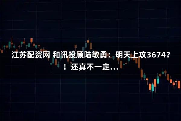 江苏配资网 和讯投顾陆敏勇：明天上攻3674？！还真不一定…