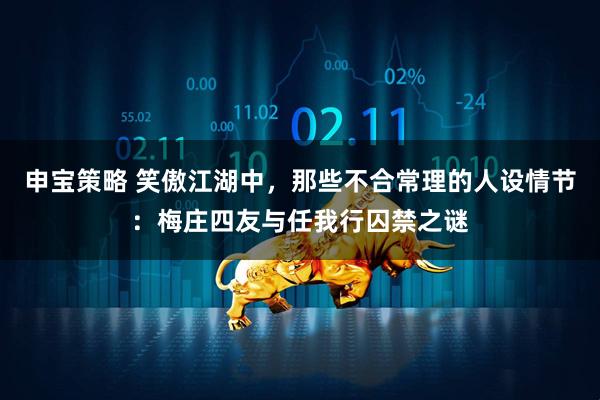 申宝策略 笑傲江湖中，那些不合常理的人设情节：梅庄四友与任我行囚禁之谜