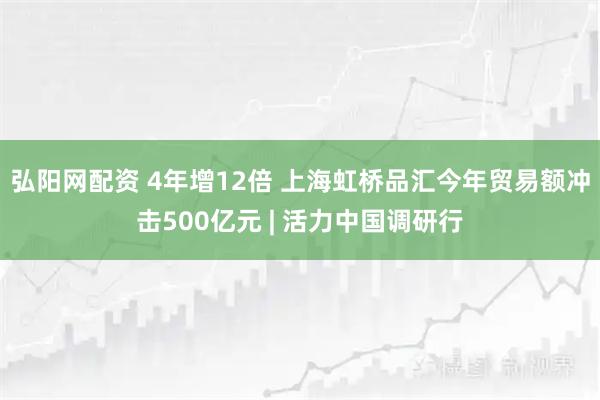 弘阳网配资 4年增12倍 上海虹桥品汇今年贸易额冲击500亿元 | 活力中国调研行