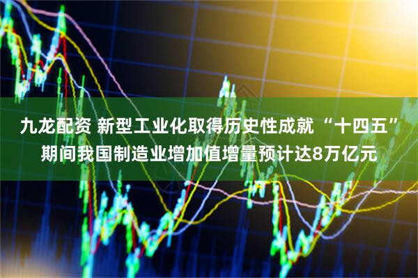 九龙配资 新型工业化取得历史性成就 “十四五”期间我国制造业增加值增量预计达8万亿元