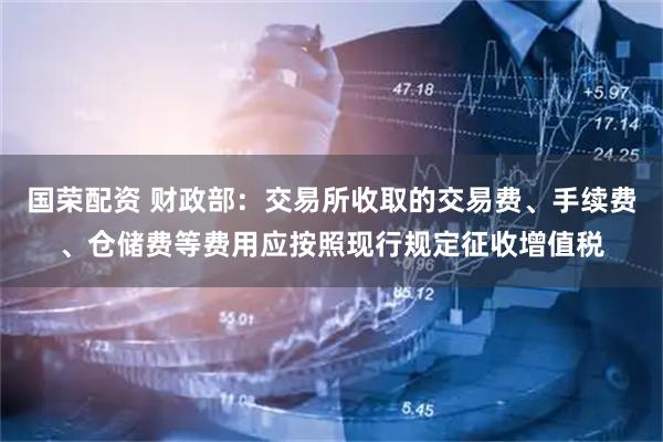 国荣配资 财政部：交易所收取的交易费、手续费、仓储费等费用应按照现行规定征收增值税