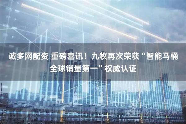 诚多网配资 重磅喜讯！九牧再次荣获“智能马桶全球销量第一”权威认证