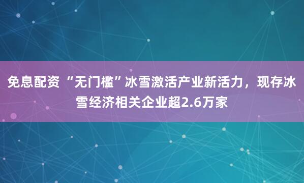 免息配资 “无门槛”冰雪激活产业新活力，现存冰雪经济相关企业超2.6万家