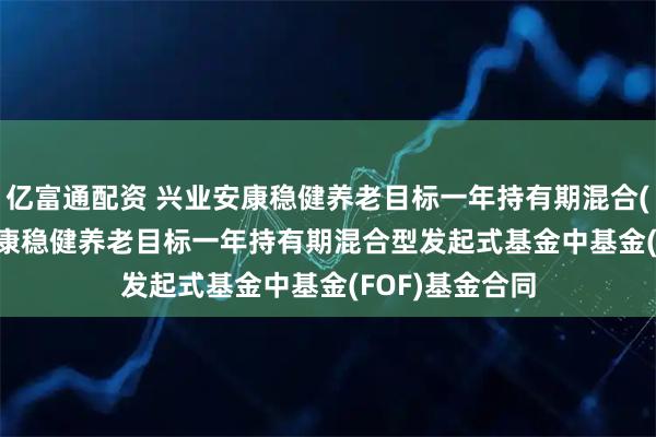 亿富通配资 兴业安康稳健养老目标一年持有期混合(FOF): 兴业安康稳健养老目标一年持有期混合型发起式基金中基金(FOF)基金合同